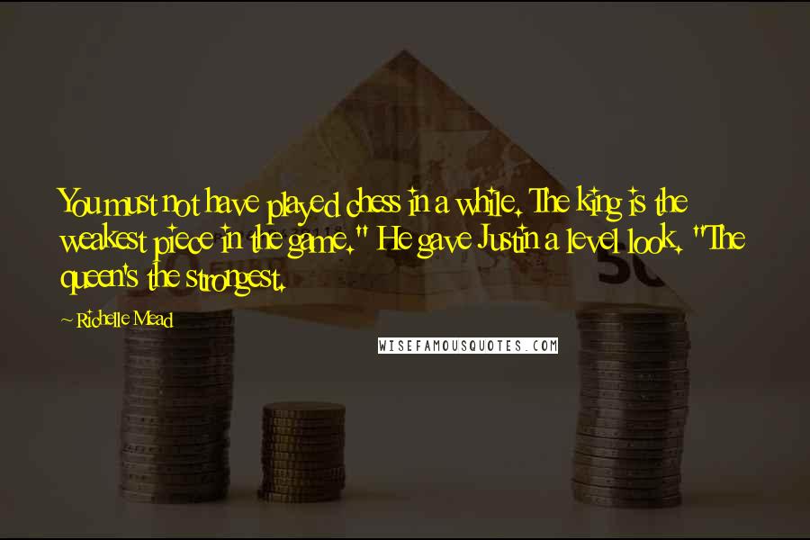 Richelle Mead Quotes: You must not have played chess in a while. The king is the weakest piece in the game." He gave Justin a level look. "The queen's the strongest.