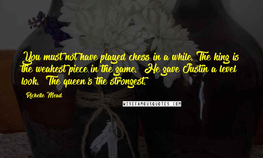 Richelle Mead Quotes: You must not have played chess in a while. The king is the weakest piece in the game." He gave Justin a level look. "The queen's the strongest.