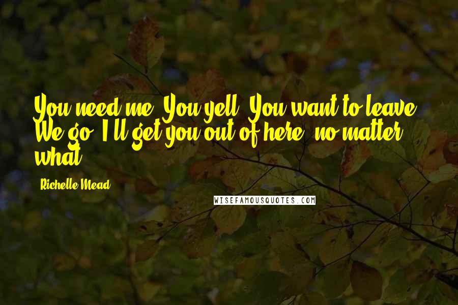Richelle Mead Quotes: You need me? You yell. You want to leave? We go. I'll get you out of here, no matter what.