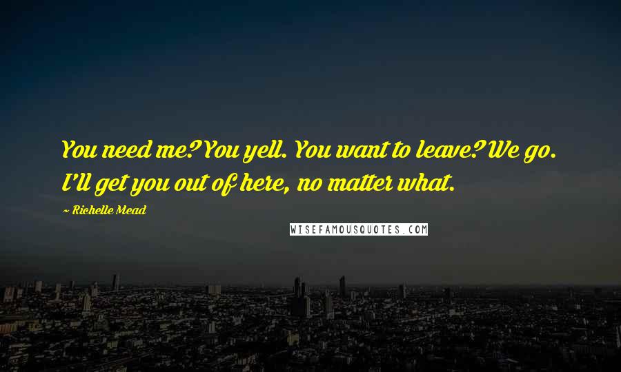 Richelle Mead Quotes: You need me? You yell. You want to leave? We go. I'll get you out of here, no matter what.