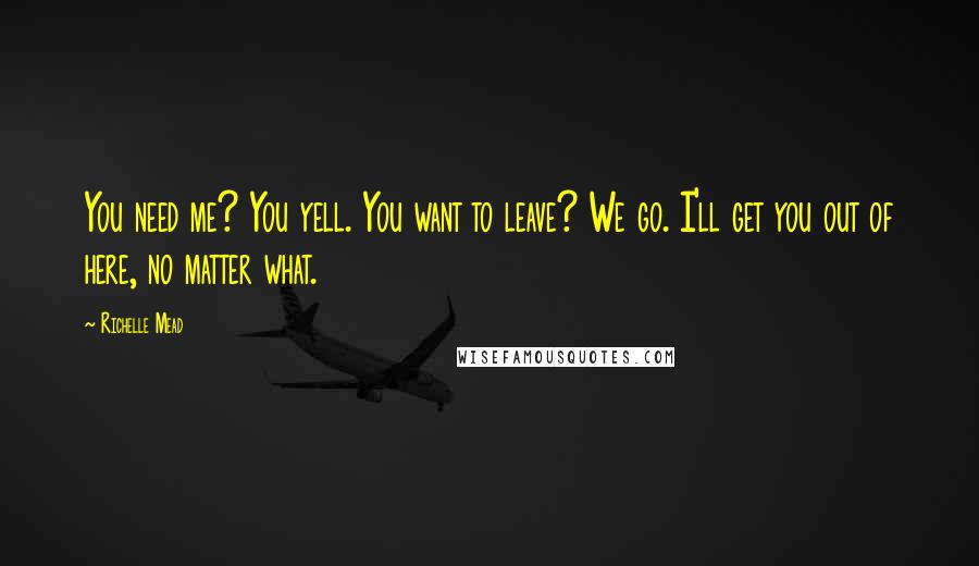 Richelle Mead Quotes: You need me? You yell. You want to leave? We go. I'll get you out of here, no matter what.