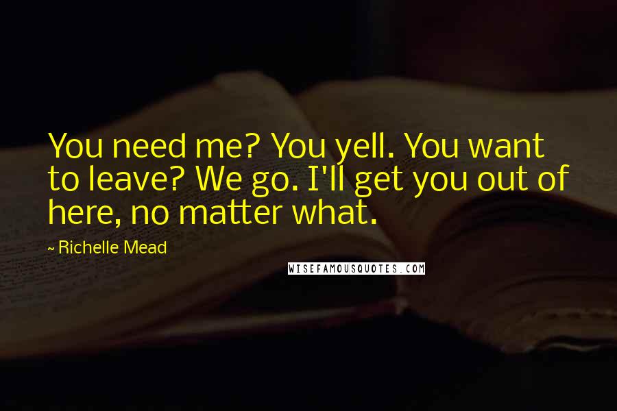 Richelle Mead Quotes: You need me? You yell. You want to leave? We go. I'll get you out of here, no matter what.