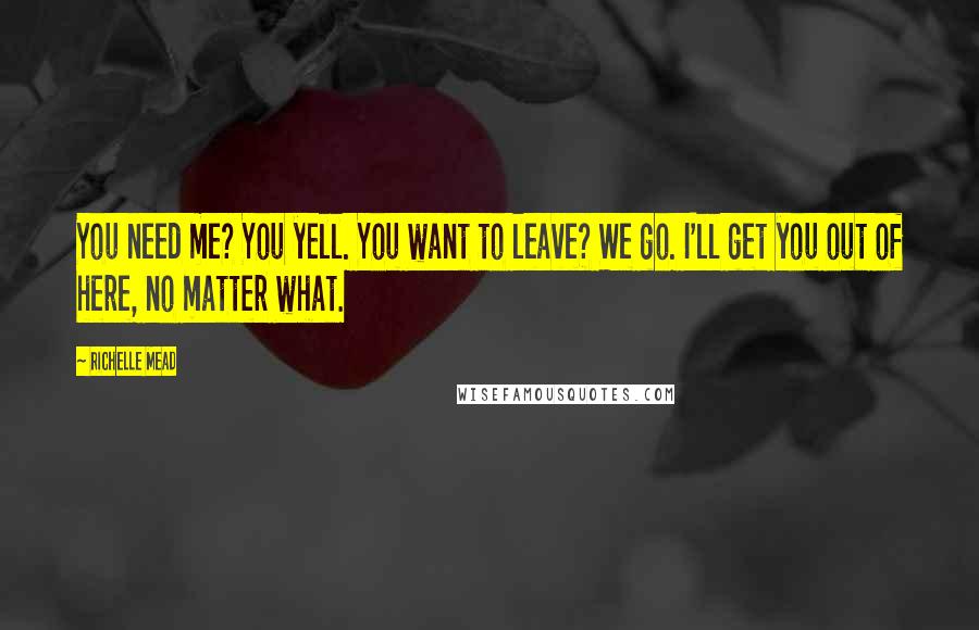 Richelle Mead Quotes: You need me? You yell. You want to leave? We go. I'll get you out of here, no matter what.