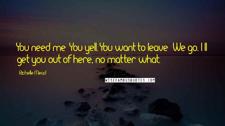 Richelle Mead Quotes: You need me? You yell. You want to leave? We go. I'll get you out of here, no matter what.