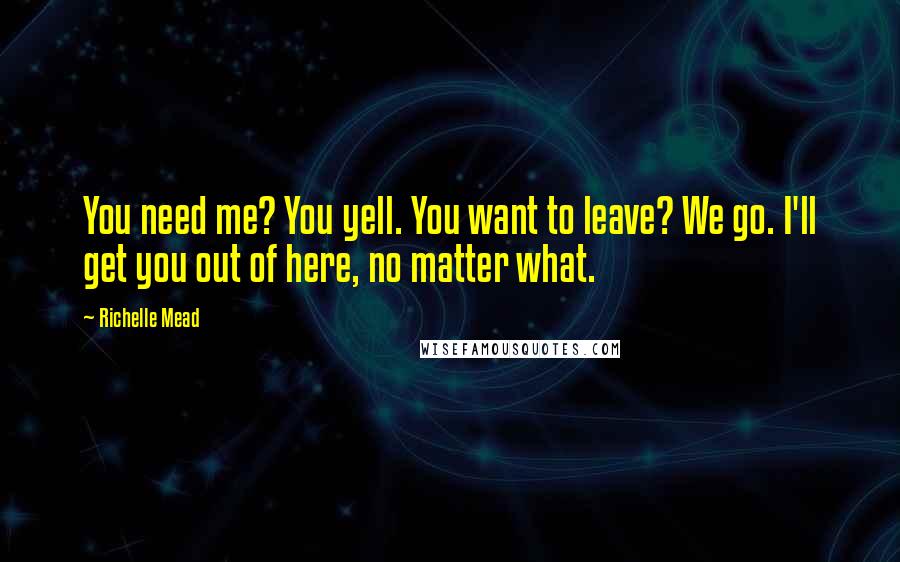 Richelle Mead Quotes: You need me? You yell. You want to leave? We go. I'll get you out of here, no matter what.