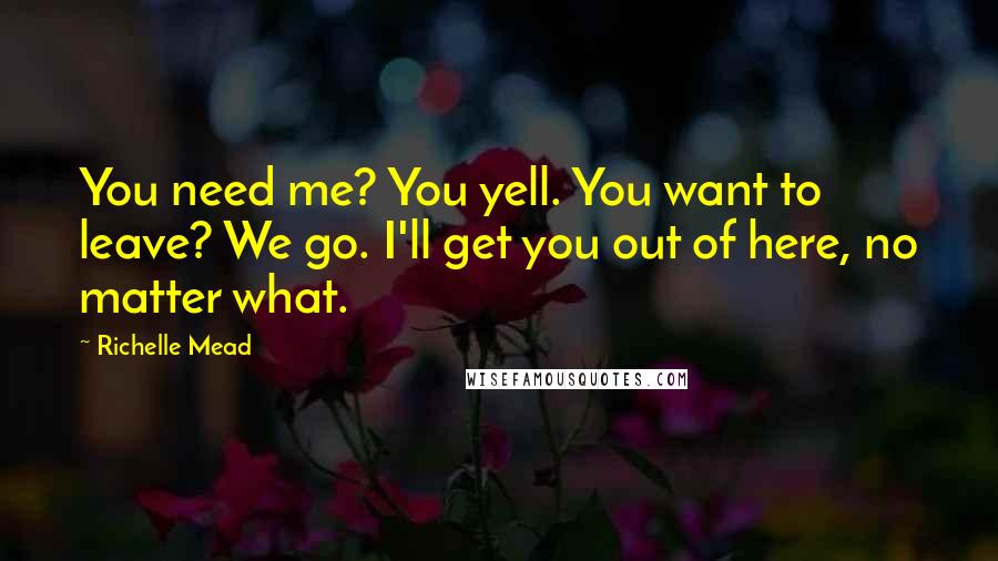 Richelle Mead Quotes: You need me? You yell. You want to leave? We go. I'll get you out of here, no matter what.