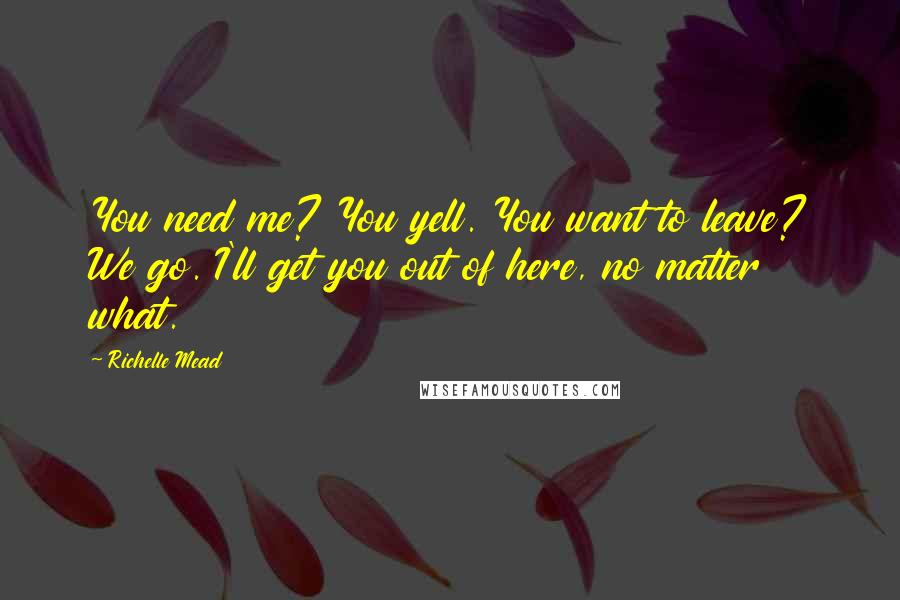 Richelle Mead Quotes: You need me? You yell. You want to leave? We go. I'll get you out of here, no matter what.