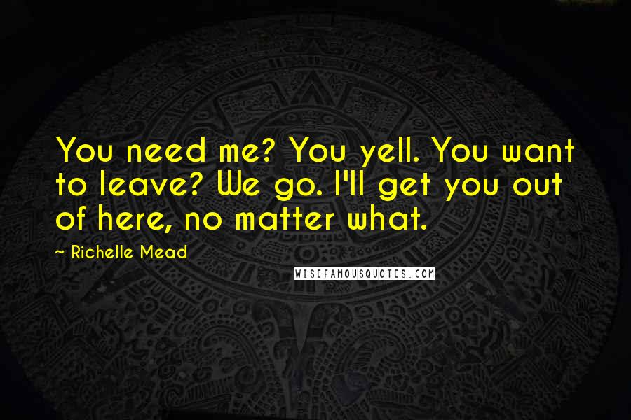 Richelle Mead Quotes: You need me? You yell. You want to leave? We go. I'll get you out of here, no matter what.