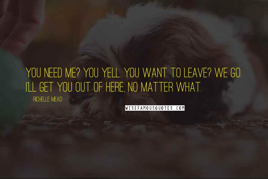 Richelle Mead Quotes: You need me? You yell. You want to leave? We go. I'll get you out of here, no matter what.