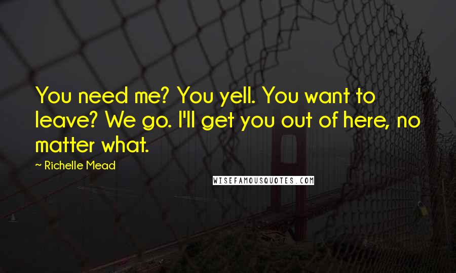 Richelle Mead Quotes: You need me? You yell. You want to leave? We go. I'll get you out of here, no matter what.