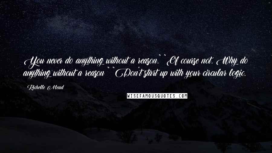 Richelle Mead Quotes: You never do anything without a reason." "Of course not. Why do anything without a reason?" "Don't start up with your circular logic.