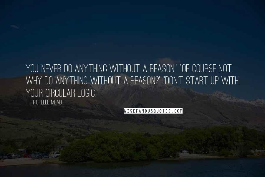Richelle Mead Quotes: You never do anything without a reason." "Of course not. Why do anything without a reason?" "Don't start up with your circular logic.