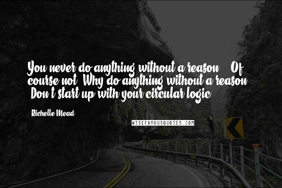 Richelle Mead Quotes: You never do anything without a reason." "Of course not. Why do anything without a reason?" "Don't start up with your circular logic.