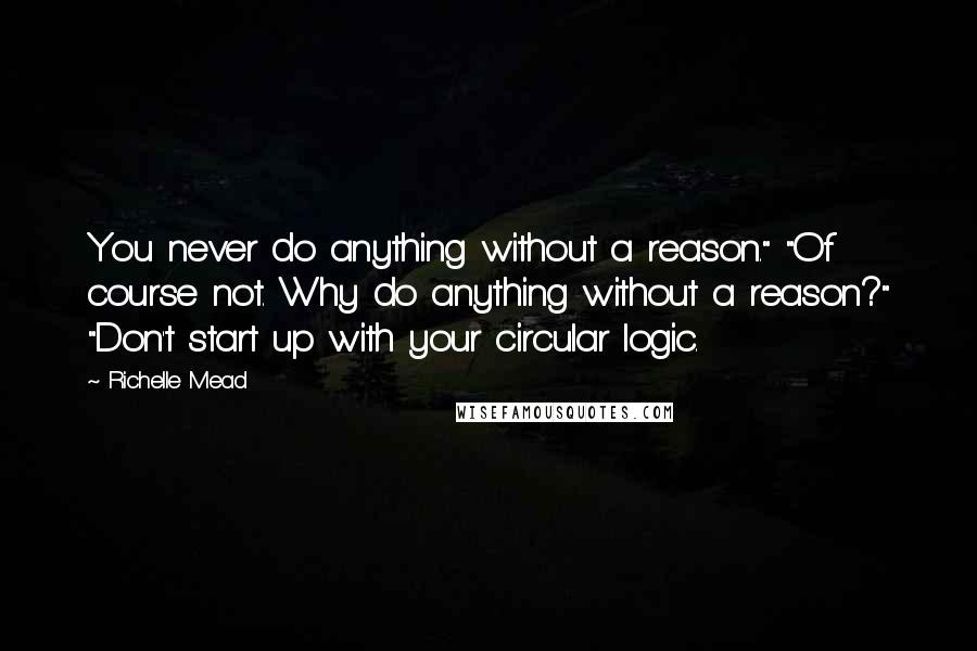 Richelle Mead Quotes: You never do anything without a reason." "Of course not. Why do anything without a reason?" "Don't start up with your circular logic.
