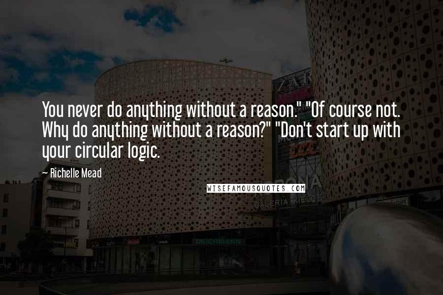 Richelle Mead Quotes: You never do anything without a reason." "Of course not. Why do anything without a reason?" "Don't start up with your circular logic.