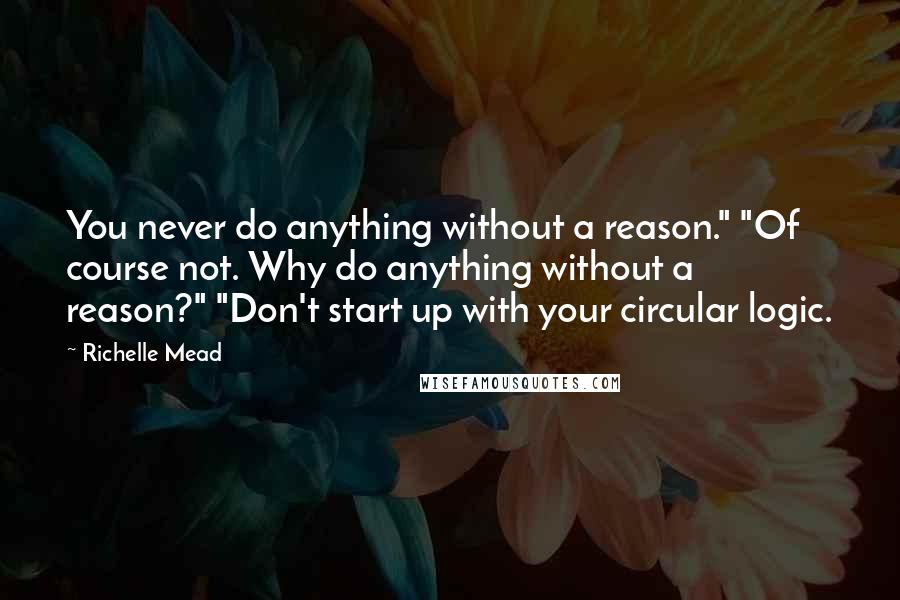 Richelle Mead Quotes: You never do anything without a reason." "Of course not. Why do anything without a reason?" "Don't start up with your circular logic.