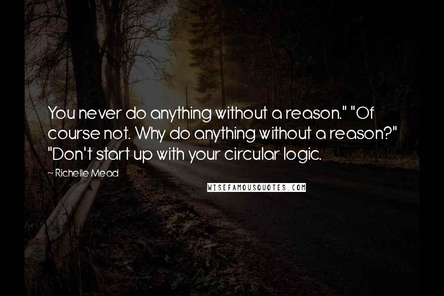 Richelle Mead Quotes: You never do anything without a reason." "Of course not. Why do anything without a reason?" "Don't start up with your circular logic.