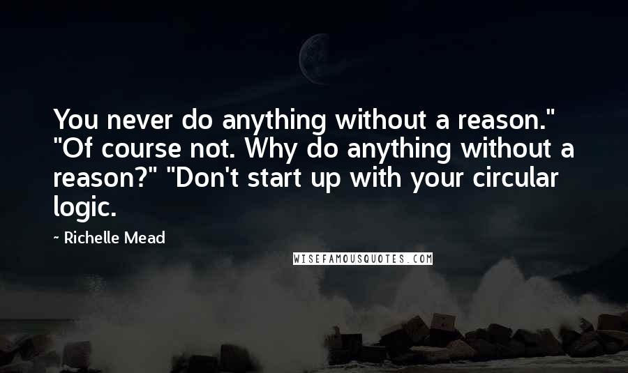 Richelle Mead Quotes: You never do anything without a reason." "Of course not. Why do anything without a reason?" "Don't start up with your circular logic.