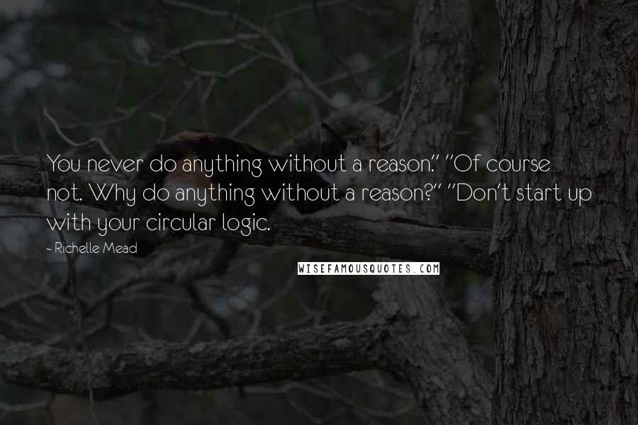 Richelle Mead Quotes: You never do anything without a reason." "Of course not. Why do anything without a reason?" "Don't start up with your circular logic.