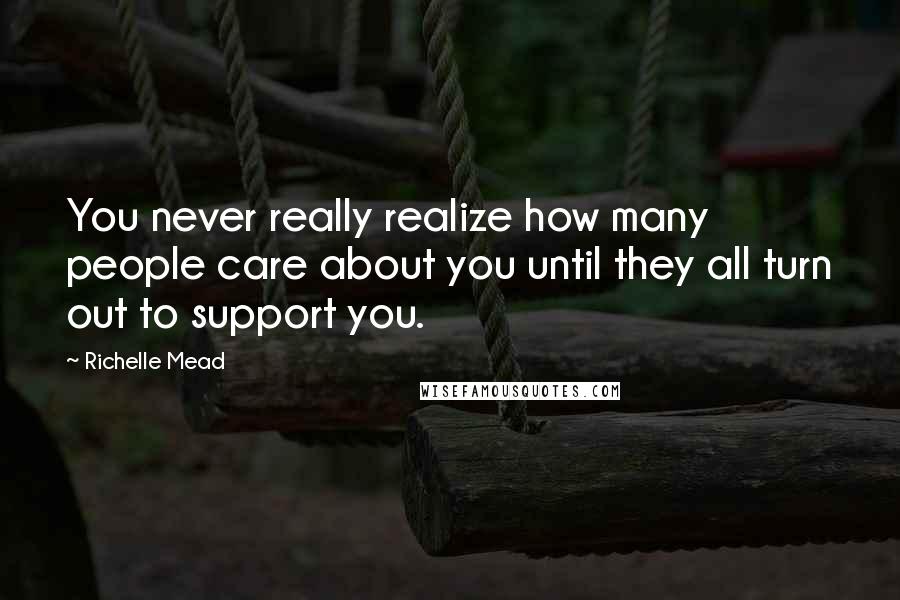 Richelle Mead Quotes: You never really realize how many people care about you until they all turn out to support you.