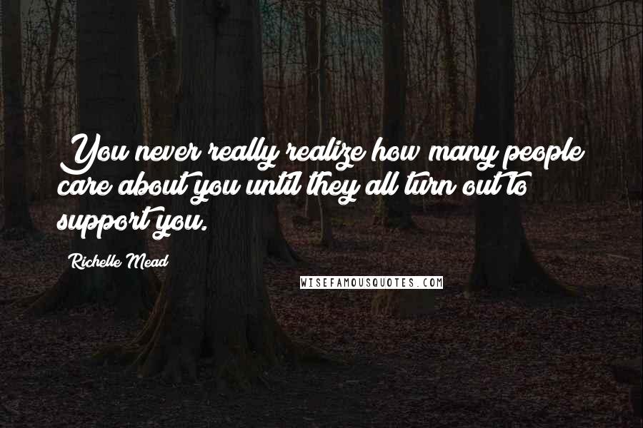 Richelle Mead Quotes: You never really realize how many people care about you until they all turn out to support you.