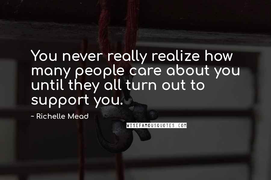 Richelle Mead Quotes: You never really realize how many people care about you until they all turn out to support you.