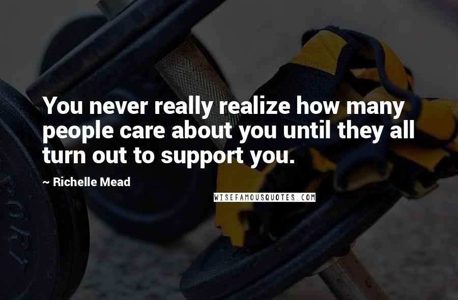 Richelle Mead Quotes: You never really realize how many people care about you until they all turn out to support you.