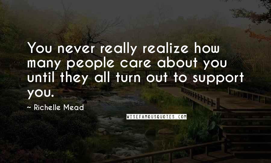 Richelle Mead Quotes: You never really realize how many people care about you until they all turn out to support you.