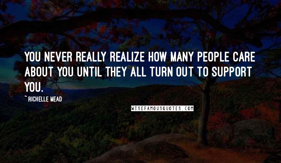 Richelle Mead Quotes: You never really realize how many people care about you until they all turn out to support you.