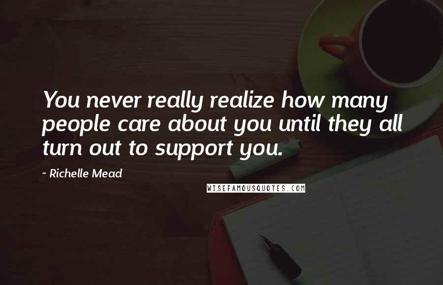 Richelle Mead Quotes: You never really realize how many people care about you until they all turn out to support you.