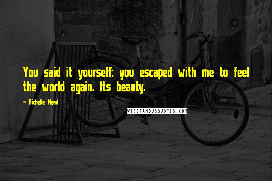Richelle Mead Quotes: You said it yourself: you escaped with me to feel the world again. Its beauty.