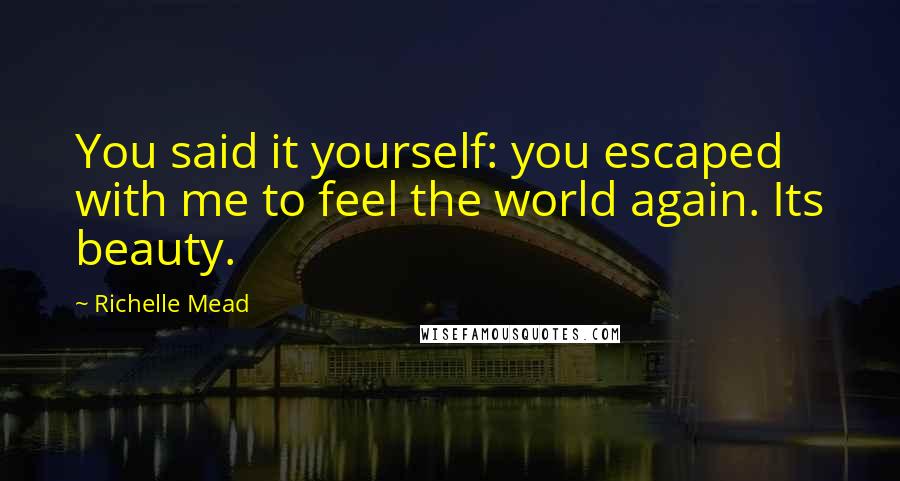 Richelle Mead Quotes: You said it yourself: you escaped with me to feel the world again. Its beauty.