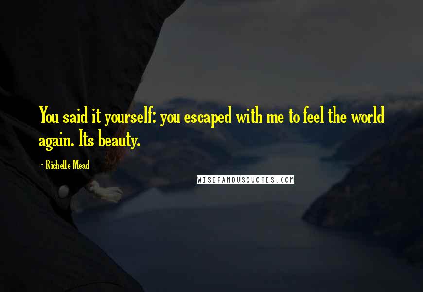 Richelle Mead Quotes: You said it yourself: you escaped with me to feel the world again. Its beauty.