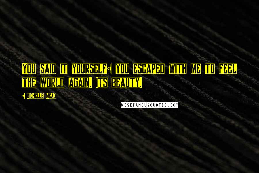 Richelle Mead Quotes: You said it yourself: you escaped with me to feel the world again. Its beauty.