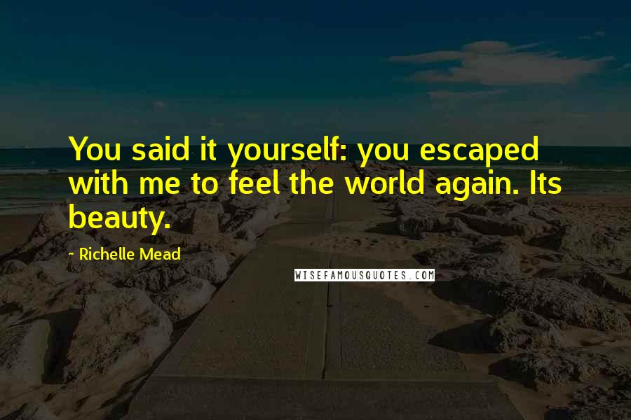 Richelle Mead Quotes: You said it yourself: you escaped with me to feel the world again. Its beauty.