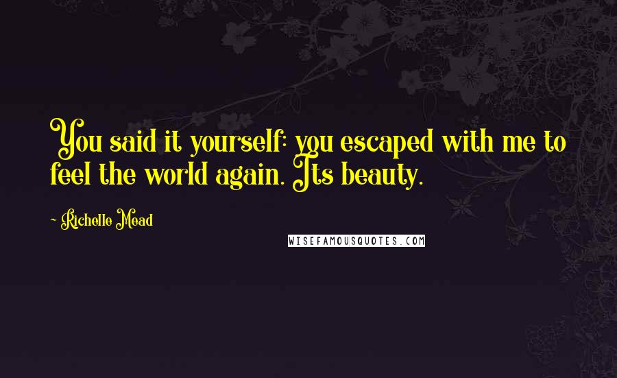 Richelle Mead Quotes: You said it yourself: you escaped with me to feel the world again. Its beauty.