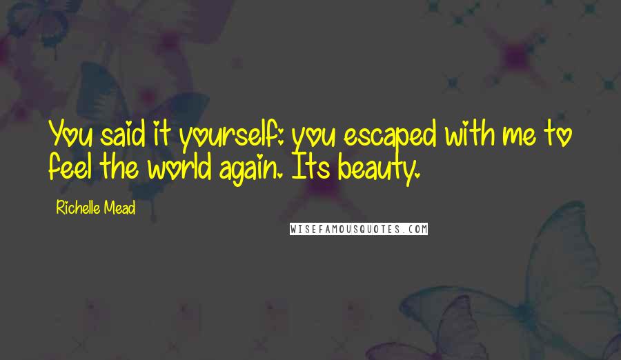 Richelle Mead Quotes: You said it yourself: you escaped with me to feel the world again. Its beauty.