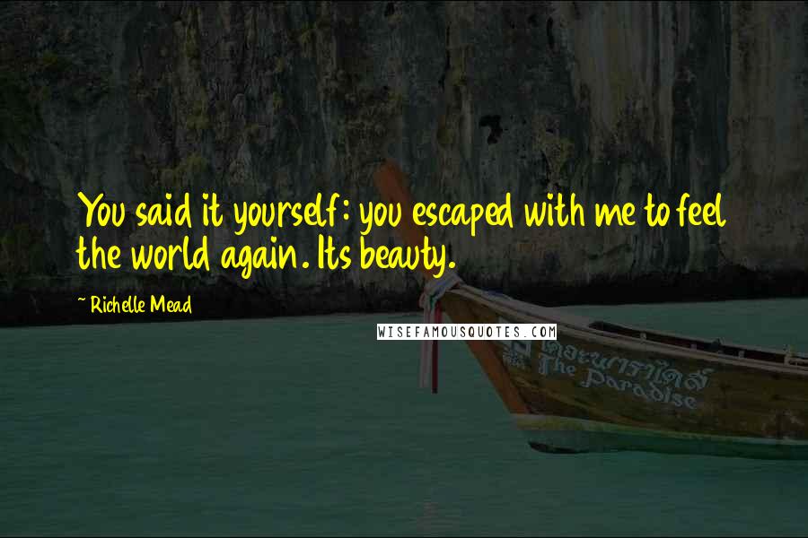 Richelle Mead Quotes: You said it yourself: you escaped with me to feel the world again. Its beauty.