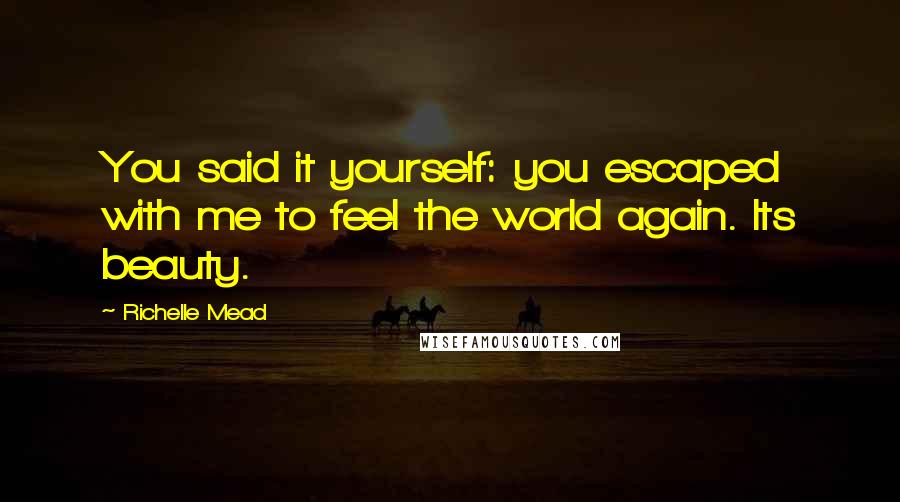 Richelle Mead Quotes: You said it yourself: you escaped with me to feel the world again. Its beauty.