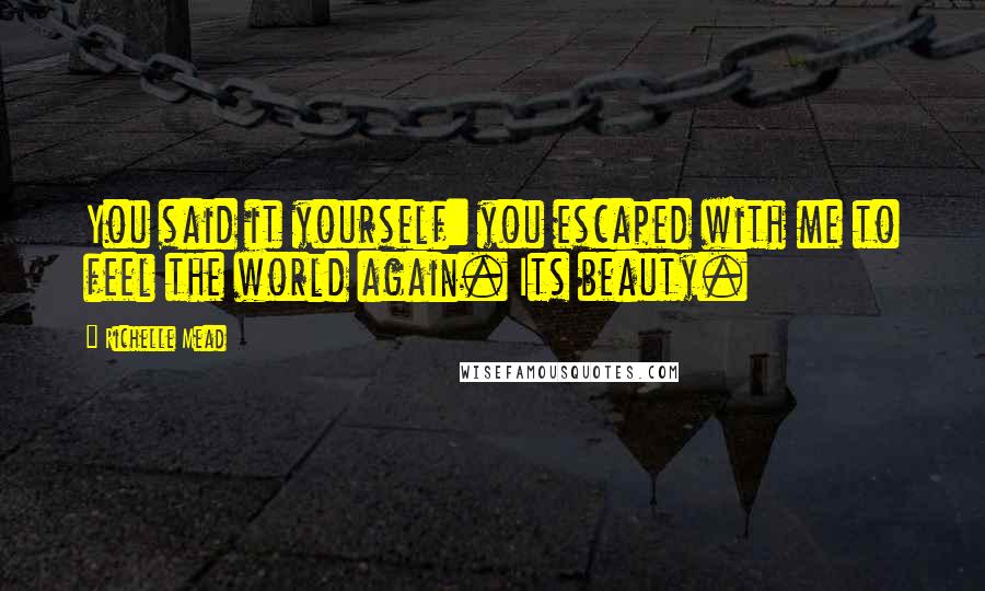 Richelle Mead Quotes: You said it yourself: you escaped with me to feel the world again. Its beauty.