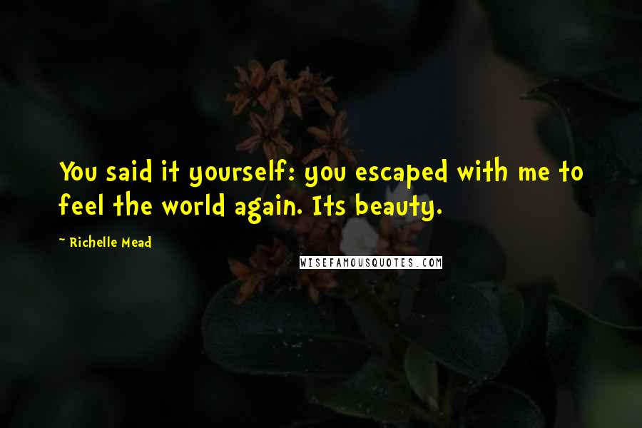 Richelle Mead Quotes: You said it yourself: you escaped with me to feel the world again. Its beauty.