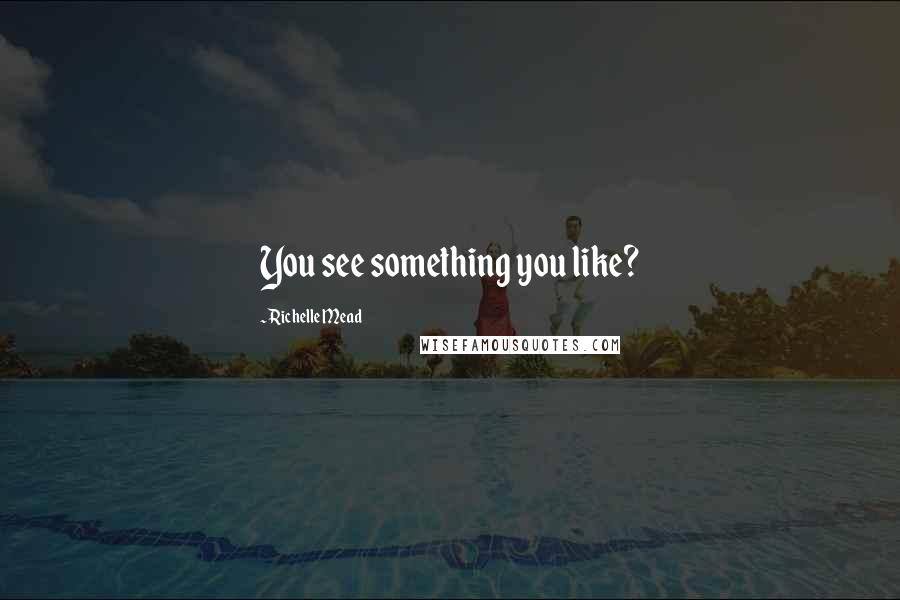 Richelle Mead Quotes: You see something you like?