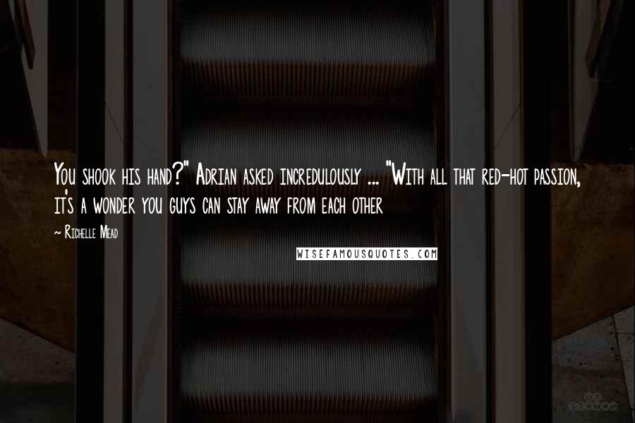 Richelle Mead Quotes: You shook his hand?" Adrian asked incredulously ... "With all that red-hot passion, it's a wonder you guys can stay away from each other