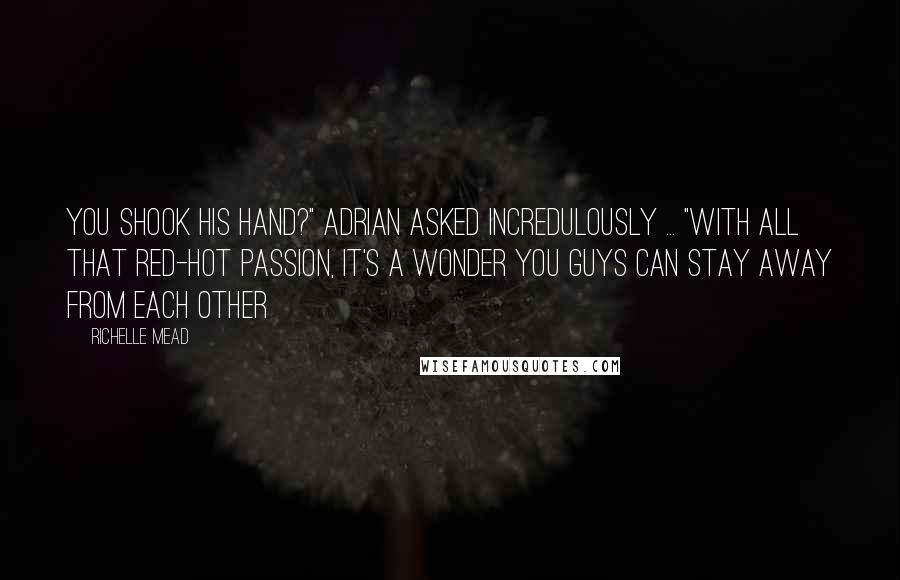 Richelle Mead Quotes: You shook his hand?" Adrian asked incredulously ... "With all that red-hot passion, it's a wonder you guys can stay away from each other