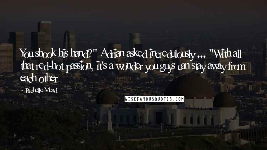 Richelle Mead Quotes: You shook his hand?" Adrian asked incredulously ... "With all that red-hot passion, it's a wonder you guys can stay away from each other