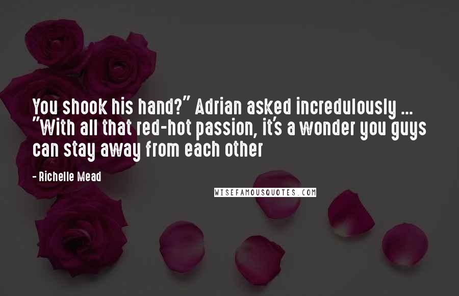 Richelle Mead Quotes: You shook his hand?" Adrian asked incredulously ... "With all that red-hot passion, it's a wonder you guys can stay away from each other