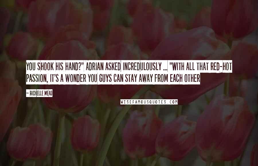 Richelle Mead Quotes: You shook his hand?" Adrian asked incredulously ... "With all that red-hot passion, it's a wonder you guys can stay away from each other