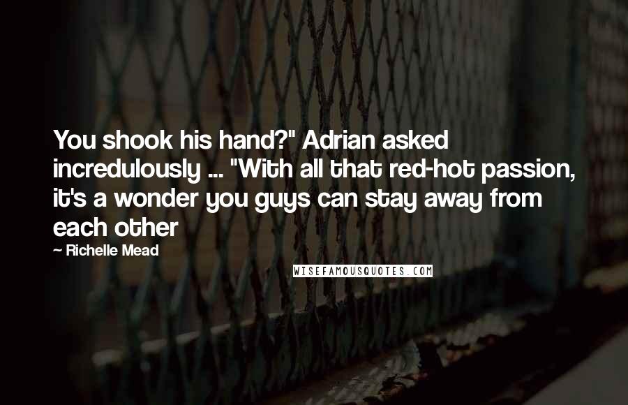 Richelle Mead Quotes: You shook his hand?" Adrian asked incredulously ... "With all that red-hot passion, it's a wonder you guys can stay away from each other