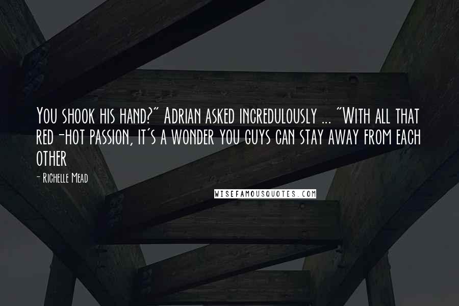 Richelle Mead Quotes: You shook his hand?" Adrian asked incredulously ... "With all that red-hot passion, it's a wonder you guys can stay away from each other