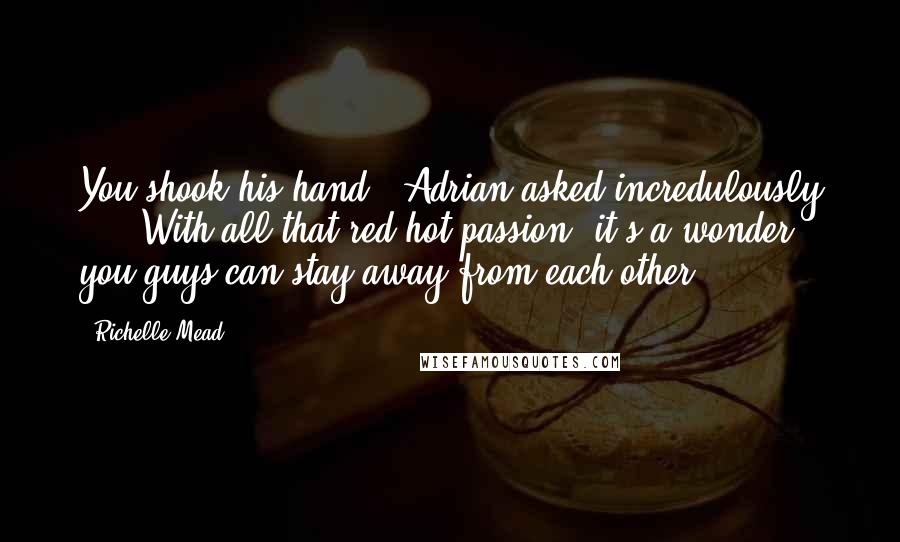 Richelle Mead Quotes: You shook his hand?" Adrian asked incredulously ... "With all that red-hot passion, it's a wonder you guys can stay away from each other